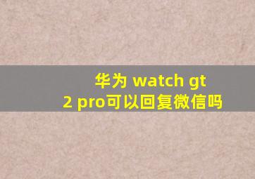 华为 watch gt 2 pro可以回复微信吗